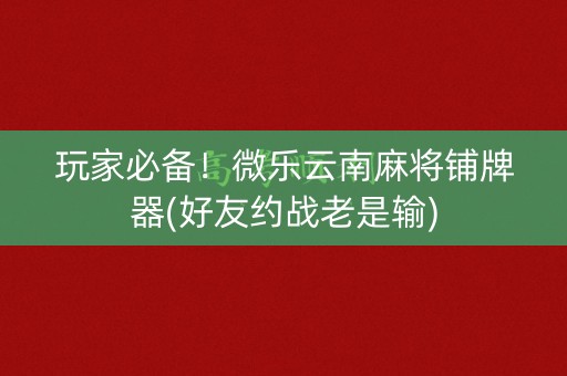 玩家必备！微乐云南麻将铺牌器(好友约战老是输)