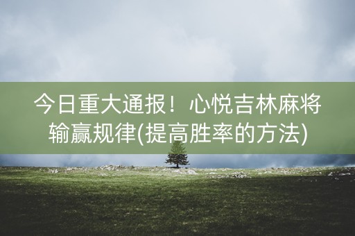 今日重大通报！心悦吉林麻将输赢规律(提高胜率的方法)