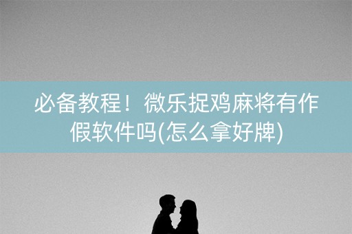 必备教程！微乐捉鸡麻将有作假软件吗(怎么拿好牌)