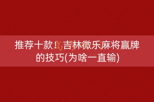 推荐十款！吉林微乐麻将赢牌的技巧(为啥一直输)