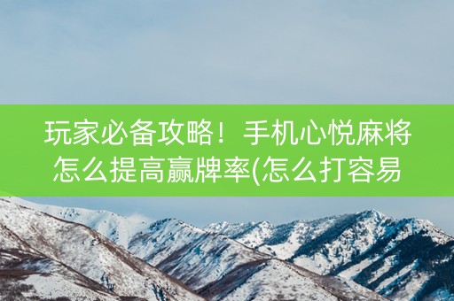 玩家必备攻略！手机心悦麻将怎么提高赢牌率(怎么打容易赢)
