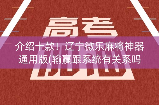 介绍十款！辽宁微乐麻将神器通用版(输赢跟系统有关系吗)
