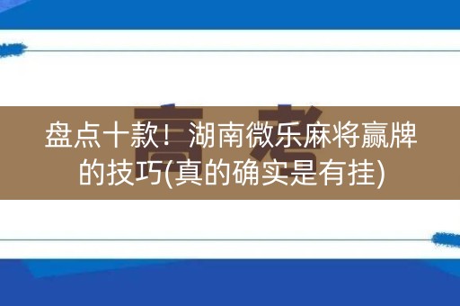 盘点十款！湖南微乐麻将赢牌的技巧(真的确实是有挂)