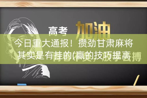 今日重大通报！攒劲甘肃麻将其实是有挂的(赢的技巧提高胜率)