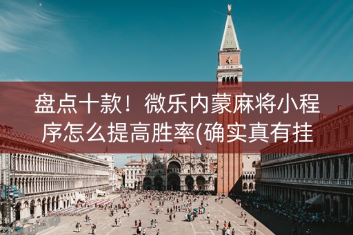 盘点十款！微乐内蒙麻将小程序怎么提高胜率(确实真有挂)