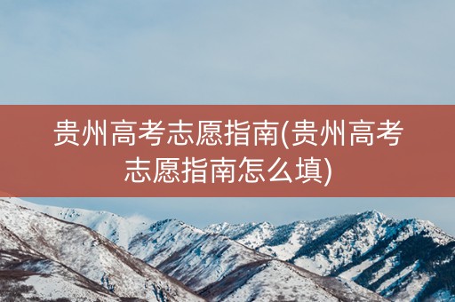 贵州高考志愿指南(贵州高考志愿指南怎么填)