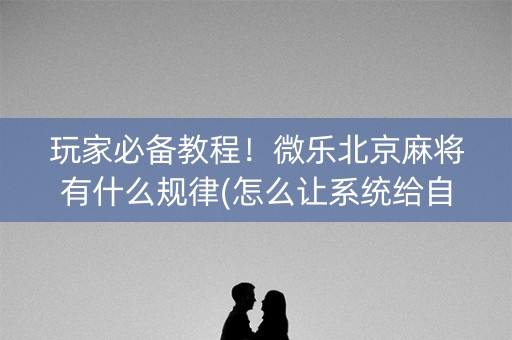 玩家必备教程！微乐北京麻将有什么规律(怎么让系统给自己好牌)