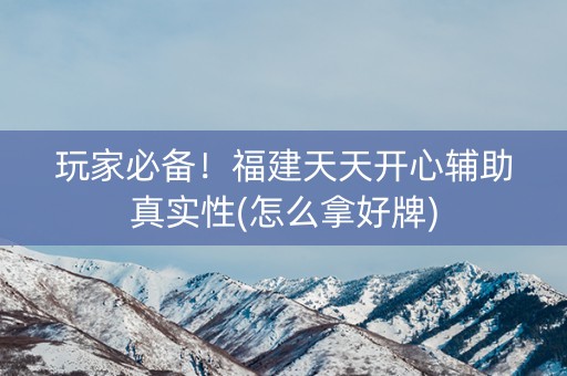 玩家必备！福建天天开心辅助真实性(怎么拿好牌)