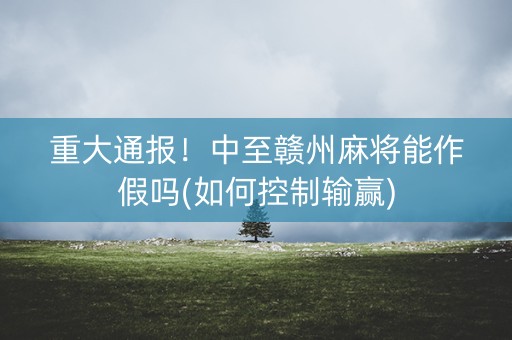 重大通报！中至赣州麻将能作假吗(如何控制输赢)