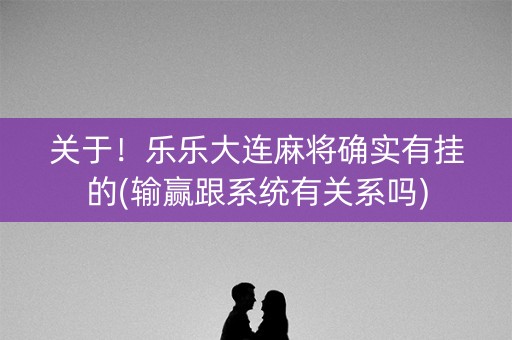 关于！乐乐大连麻将确实有挂的(输赢跟系统有关系吗)