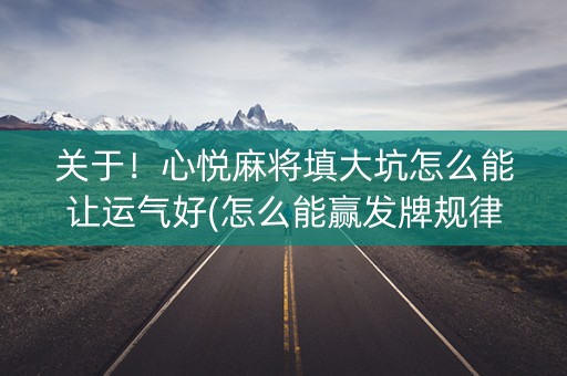关于！心悦麻将填大坑怎么能让运气好(怎么能赢发牌规律)