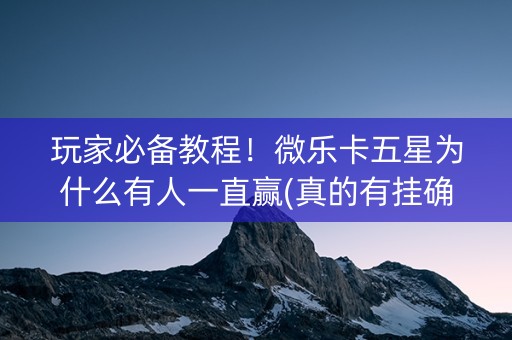 玩家必备教程！微乐卡五星为什么有人一直赢(真的有挂确实有挂)