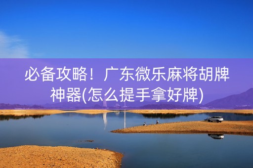 必备攻略！广东微乐麻将胡牌神器(怎么提手拿好牌)