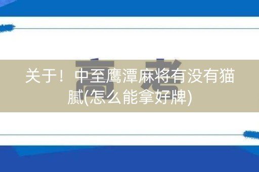 关于！中至鹰潭麻将有没有猫腻(怎么能拿好牌)