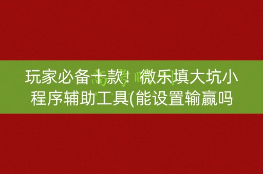 玩家必备十款！微乐填大坑小程序辅助工具(能设置输赢吗)