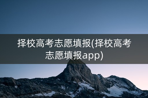 择校高考志愿填报(择校高考志愿填报app)
