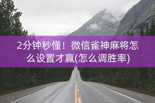 2分钟秒懂！微信雀神麻将怎么设置才赢(怎么调胜率)