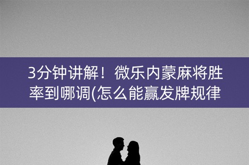 3分钟讲解！微乐内蒙麻将胜率到哪调(怎么能赢发牌规律)