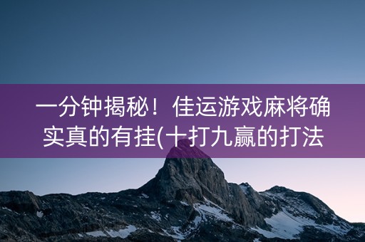 一分钟揭秘！佳运游戏麻将确实真的有挂(十打九赢的打法)