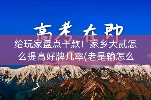 给玩家盘点十款！家乡大贰怎么提高好牌几率(老是输怎么办)