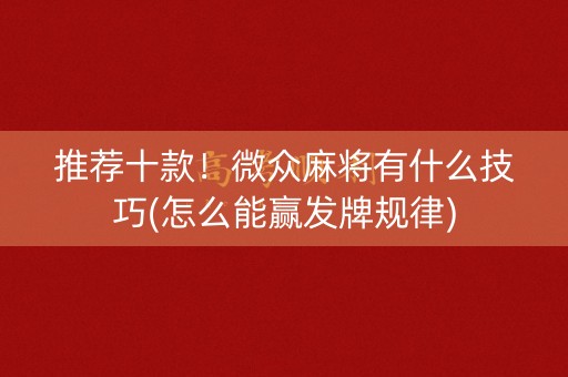 推荐十款！微众麻将有什么技巧(怎么能赢发牌规律)