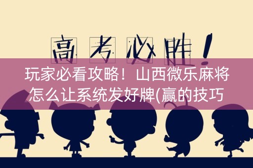 玩家必看攻略！山西微乐麻将怎么让系统发好牌(赢的技巧系统规律)