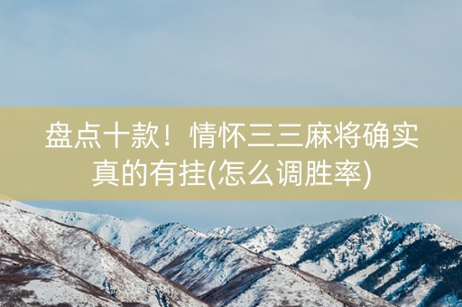 盘点十款！情怀三三麻将确实真的有挂(怎么调胜率)