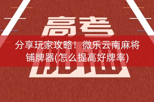 分享玩家攻略！微乐云南麻将铺牌器(怎么提高好牌率)
