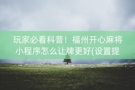 玩家必看科普！福州开心麻将小程序怎么让牌更好(设置提高好牌几率)