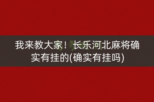 我来教大家！长乐河北麻将确实有挂的(确实有挂吗)