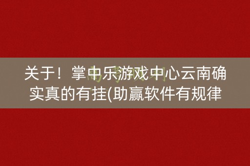 关于！掌中乐游戏中心云南确实真的有挂(助赢软件有规律吗)