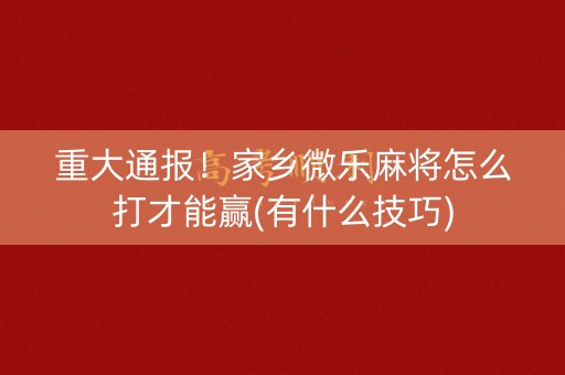 重大通报！家乡微乐麻将怎么打才能赢(有什么技巧)