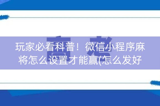 玩家必看科普！微信小程序麻将怎么设置才能赢(怎么发好牌)