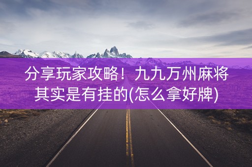 分享玩家攻略！九九万州麻将其实是有挂的(怎么拿好牌)