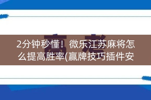 2分钟秒懂！微乐江苏麻将怎么提高胜率(赢牌技巧插件安装)