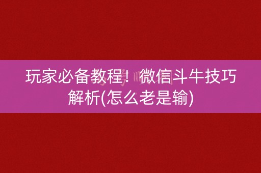 玩家必备教程！微信斗牛技巧解析(怎么老是输)
