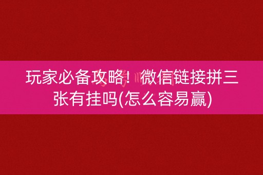 玩家必备攻略！微信链接拼三张有挂吗(怎么容易赢)