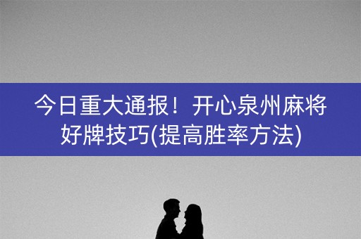 今日重大通报！开心泉州麻将好牌技巧(提高胜率方法)
