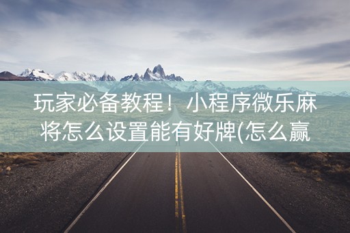 玩家必备教程！小程序微乐麻将怎么设置能有好牌(怎么赢的几率大)