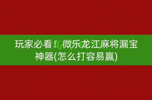 玩家必看！微乐龙江麻将漏宝神器(怎么打容易赢)