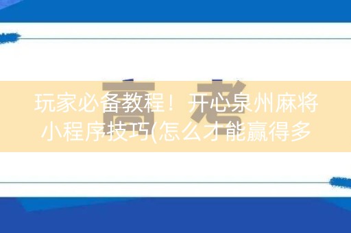 玩家必备教程！开心泉州麻将小程序技巧(怎么才能赢得多)