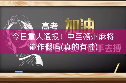 今日重大通报！中至赣州麻将能作假吗(真的有挂)