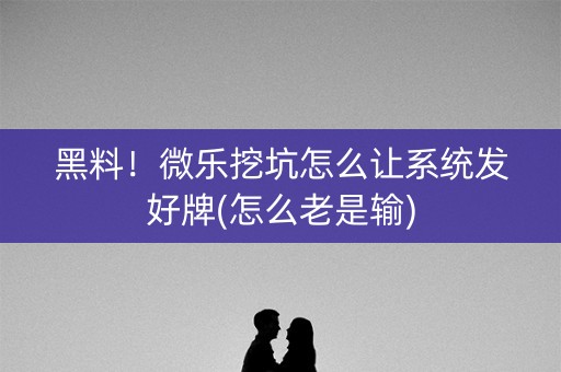 黑料！微乐挖坑怎么让系统发好牌(怎么老是输)