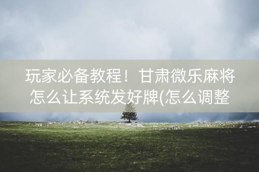 玩家必备教程！甘肃微乐麻将怎么让系统发好牌(怎么调整胜率)