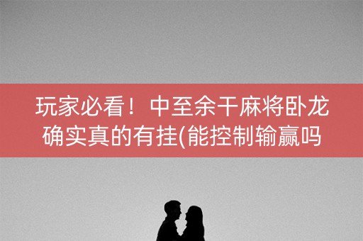 玩家必看！中至余干麻将卧龙确实真的有挂(能控制输赢吗)