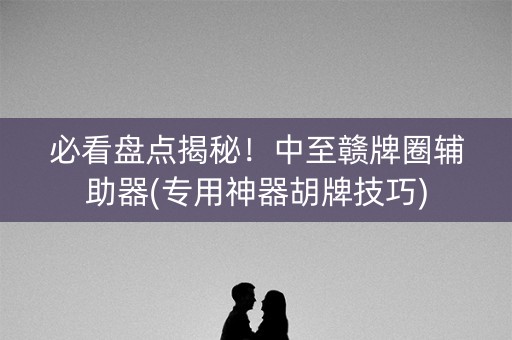 必看盘点揭秘！中至赣牌圈辅助器(专用神器胡牌技巧)
