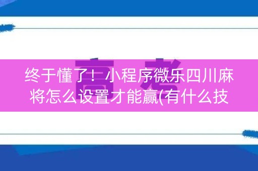 终于懂了！小程序微乐四川麻将怎么设置才能赢(有什么技巧)