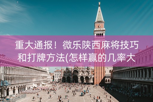 重大通报！微乐陕西麻将技巧和打牌方法(怎样赢的几率大)