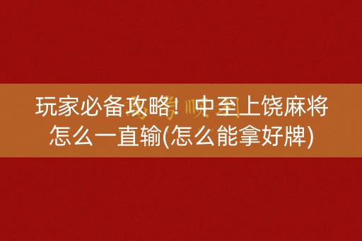 玩家必备攻略！中至上饶麻将怎么一直输(怎么能拿好牌)