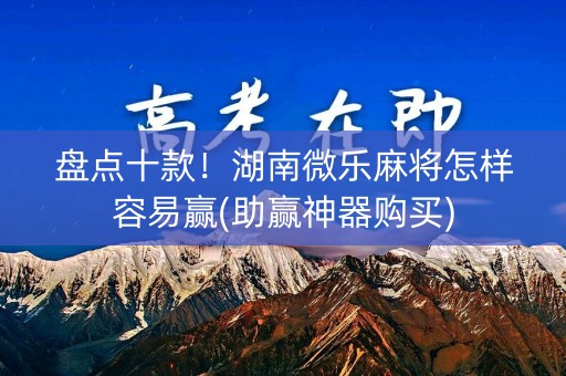 盘点十款！湖南微乐麻将怎样容易赢(助赢神器购买)